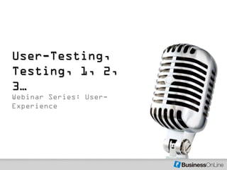 User-Testing,
Testing, 1, 2,
3…
Webinar Series: User-
Experience
 