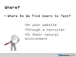 Where?
• Where Do We Find Users to Test?

          •On your website
          •Through a recruiter
          •In their na...