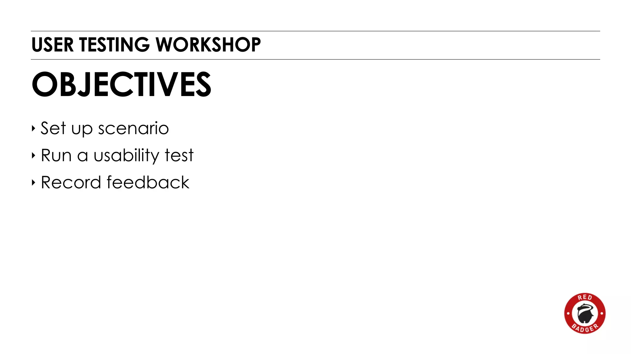 USER TESTING WORKSHOP 
OBJECTIVES 
‣ Set up scenario 
‣ Run a usability test 
‣ Record feedback 
 