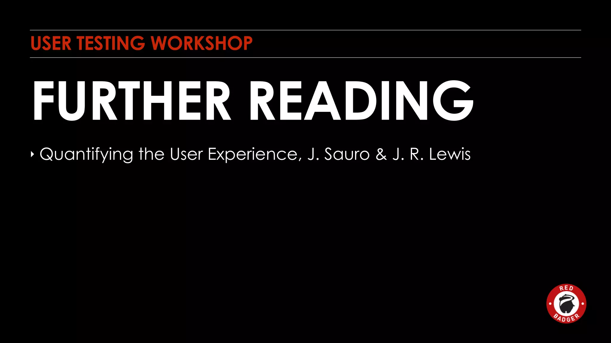 USER TESTING WORKSHOP 
FURTHER READING 
‣ Quantifying the User Experience, J. Sauro & J. R. Lewis 
 