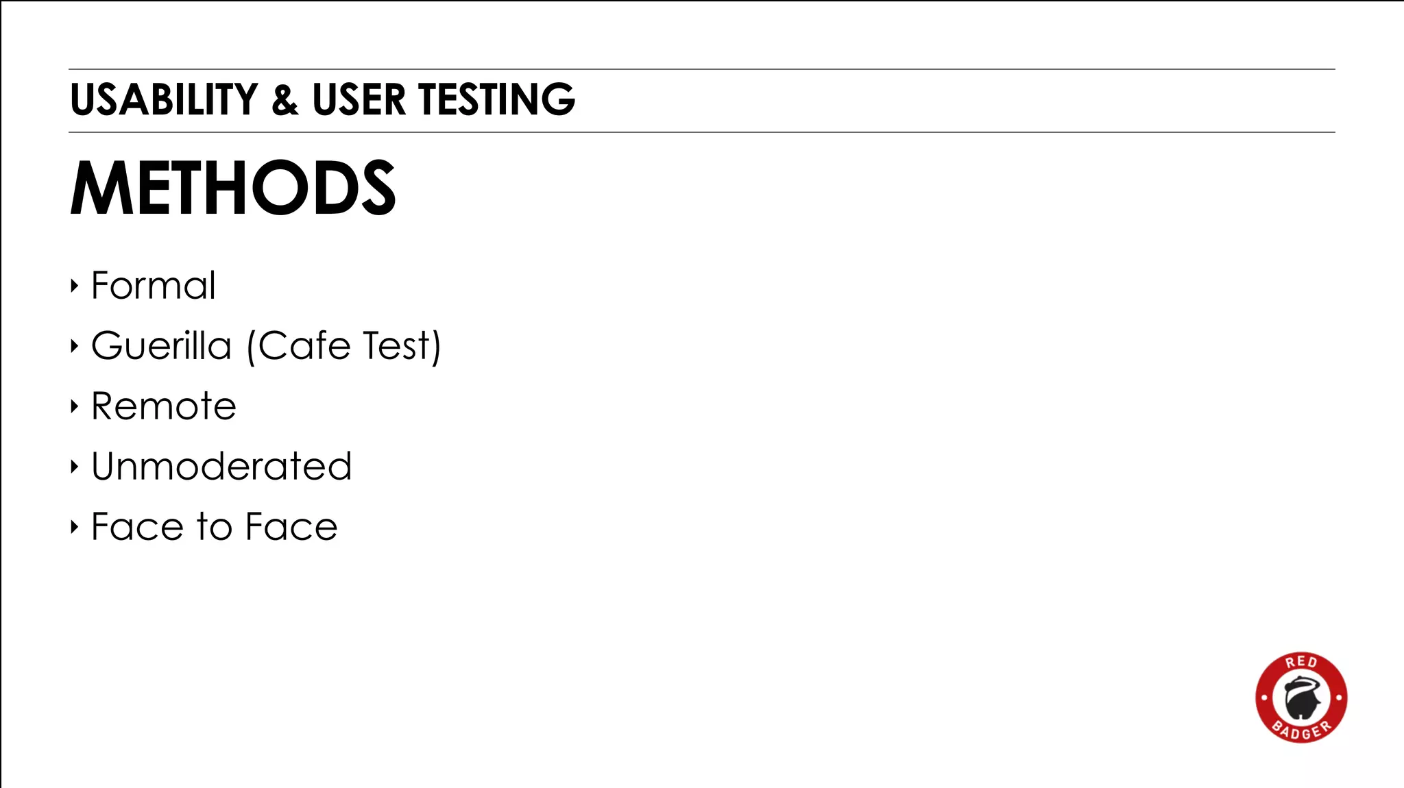 USABILITY & USER TESTING 
METHODS 
‣ Formal 
‣ Guerilla (Cafe Test) 
‣ Remote 
‣ Unmoderated 
‣ Face to Face 
 