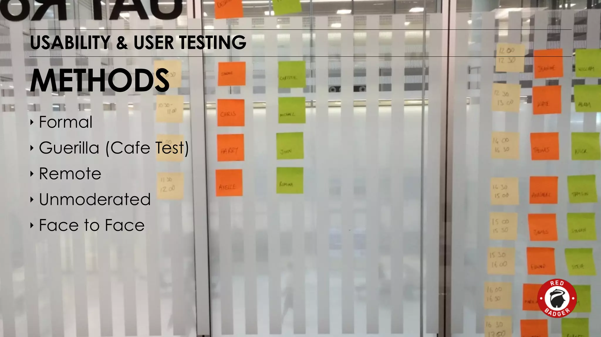 USABILITY & USER TESTING 
METHODS 
‣ Formal 
‣ Guerilla (Cafe Test) 
‣ Remote 
‣ Unmoderated 
‣ Face to Face 
 
