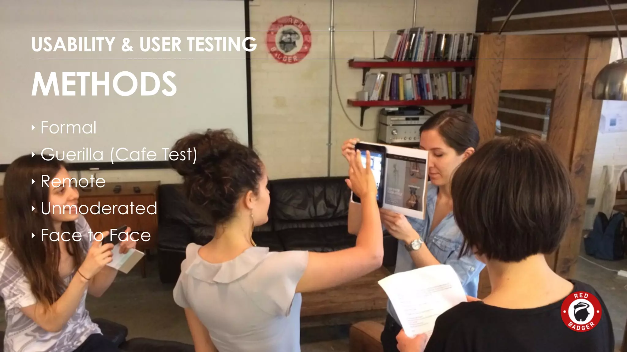 USABILITY & USER TESTING 
METHODS 
‣ Formal 
‣ Guerilla (Cafe Test) 
‣ Remote 
‣ Unmoderated 
‣ Face to Face 
 