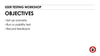 USER TESTING WORKSHOP 
OBJECTIVES 
‣ Set up scenario 
‣ Run a usability test 
‣ Record feedback 
 