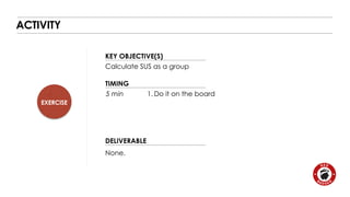 EXERCISE 
KEY OBJECTIVE(S) 
TIMING 
5 min 1. Do it on the board 
DELIVERABLE 
ACTIVITY 
Calculate SUS as a group 
None. 
 