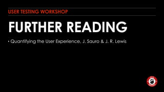 USER TESTING WORKSHOP 
FURTHER READING 
‣ Quantifying the User Experience, J. Sauro & J. R. Lewis 
 