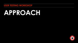 USER TESTING WORKSHOP 
APPROACH 
 