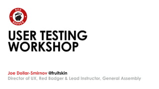 USER TESTING 
WORKSHOP 
Joe Dollar-Smirnov @fruitskin 
Director of UX, Red Badger & Lead Instructor, General Assembly 
 