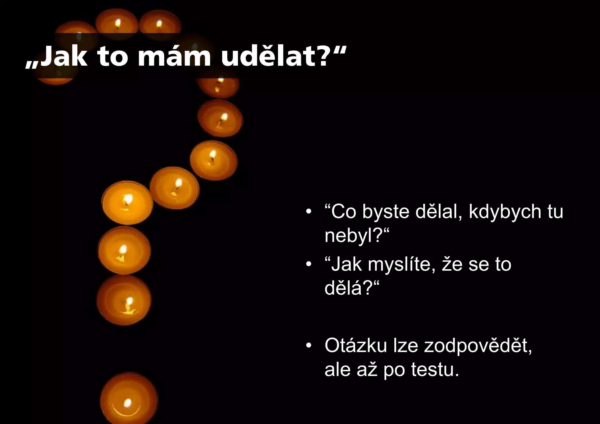 „Jak to mám udělat?“




                 • “Co byste dělal, kdybych tu
                   nebyl?“
                 • “Jak myslíte, že se to
                   dělá?“

                 • Otázku lze zodpovědět,
                   ale až po testu.
 