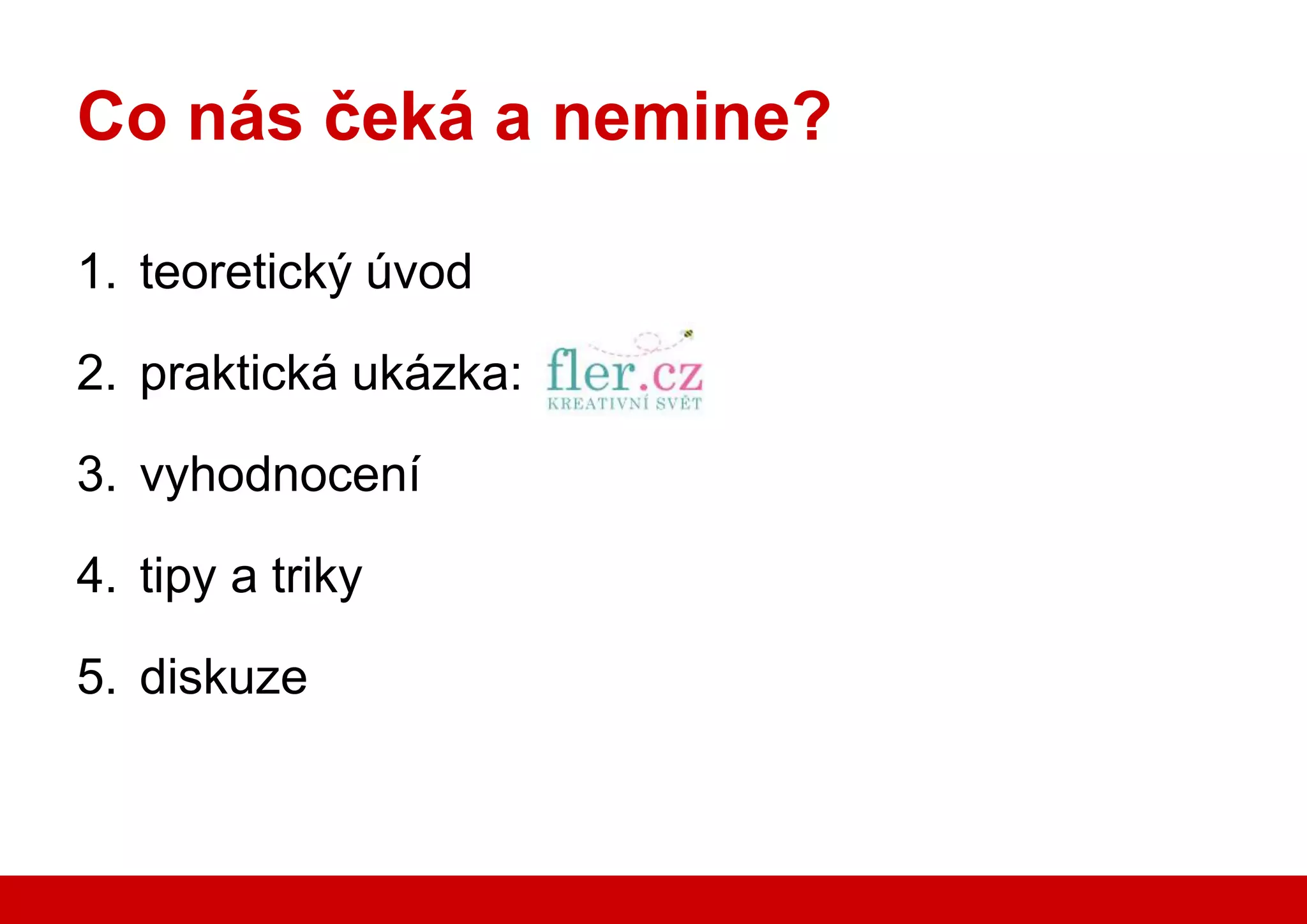 Co nás čeká a nemine?

    1. teoretický úvod

    2. praktická ukázka:

    3. vyhodnocení

    4. tipy a triky

    5. diskuze



www.seznam.cz               … najdu tam, co neznám !
 