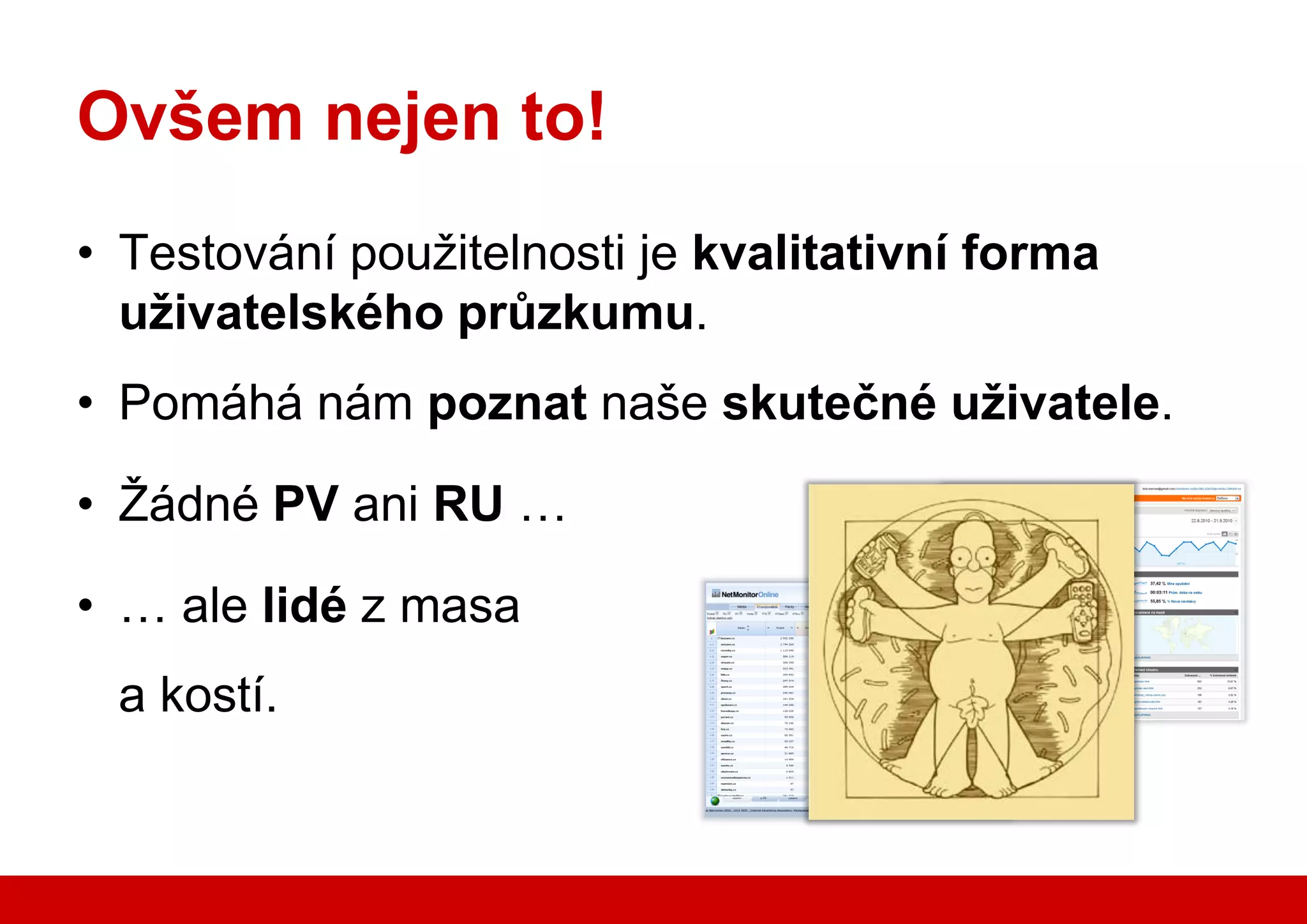 Ovšem nejen to!
    • Testování použitelnosti je kvalitativní forma
      uživatelského průzkumu.
    • Pomáhá nám poznat naše skutečné uživatele.

    • Žádné PV ani RU …

    • … ale lidé z masa
        a kostí.


www.seznam.cz                                   … najdu tam, co neznám !
 