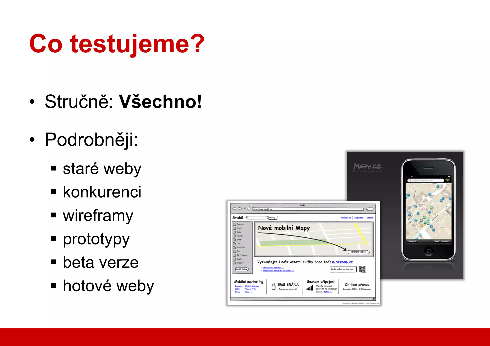 Co testujeme?

    • Stručně: Všechno!

    • Podrobněji:
            staré weby
            konkurenci
            wireframy
            prototypy
            beta verze
            hotové weby

www.seznam.cz              … najdu tam, co neznám !
 