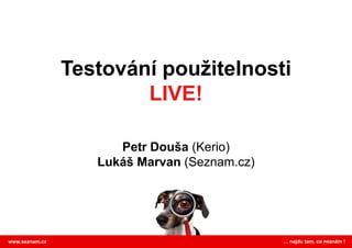 Testování použitelnosti
                        LIVE!

                      Petr Douša (Kerio)
                   Lukáš Marvan (Seznam.cz)




www.seznam.cz                                 … najdu tam, co neznám !
 