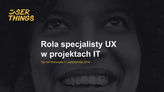 Rola specjalisty UX
w projektach IT
Tipi UX Warszawa 11 października 2016
 