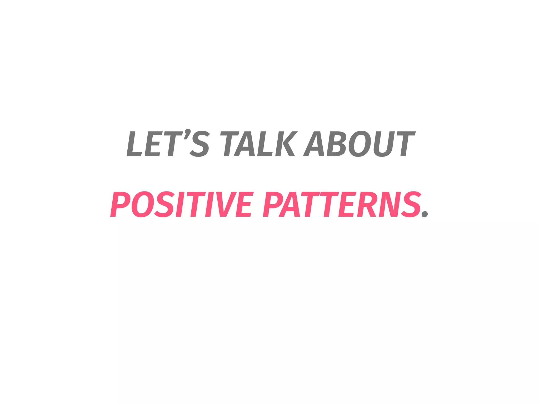 LET’S TALK ABOUT
POSITIVE PATTERNS.
 