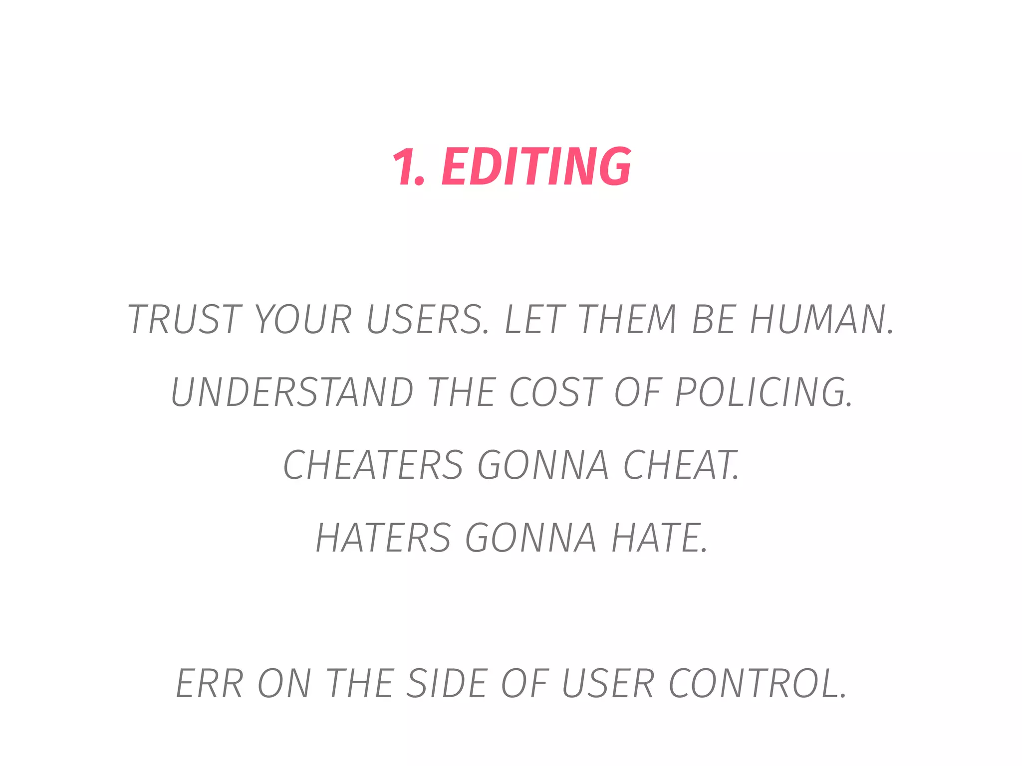 1. EDITING
TRUST YOUR USERS. LET THEM BE HUMAN.
UNDERSTAND THE COST OF POLICING.
CHEATERS GONNA CHEAT.
HATERS GONNA HATE.
ERR ON THE SIDE OF USER CONTROL.
 