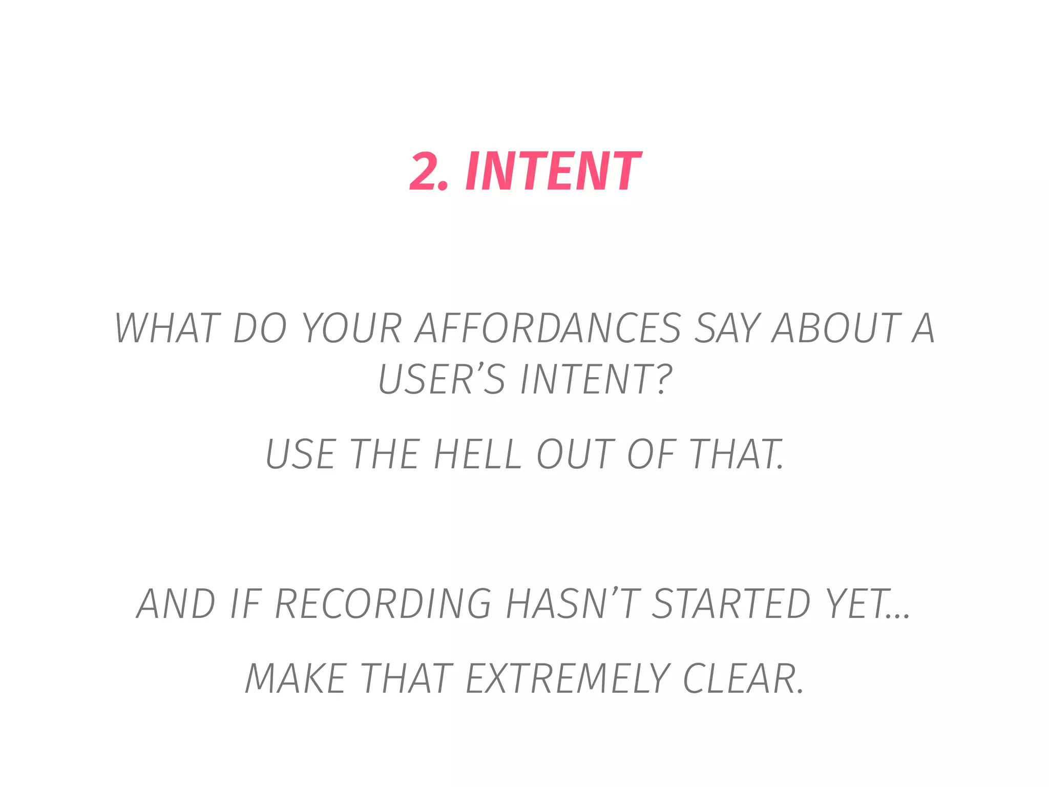 2. INTENT
WHAT DO YOUR AFFORDANCES SAY ABOUT A
USER’S INTENT?
USE THE HELL OUT OF THAT.
AND IF RECORDING HASN’T STARTED YET…
MAKE THAT EXTREMELY CLEAR.
 