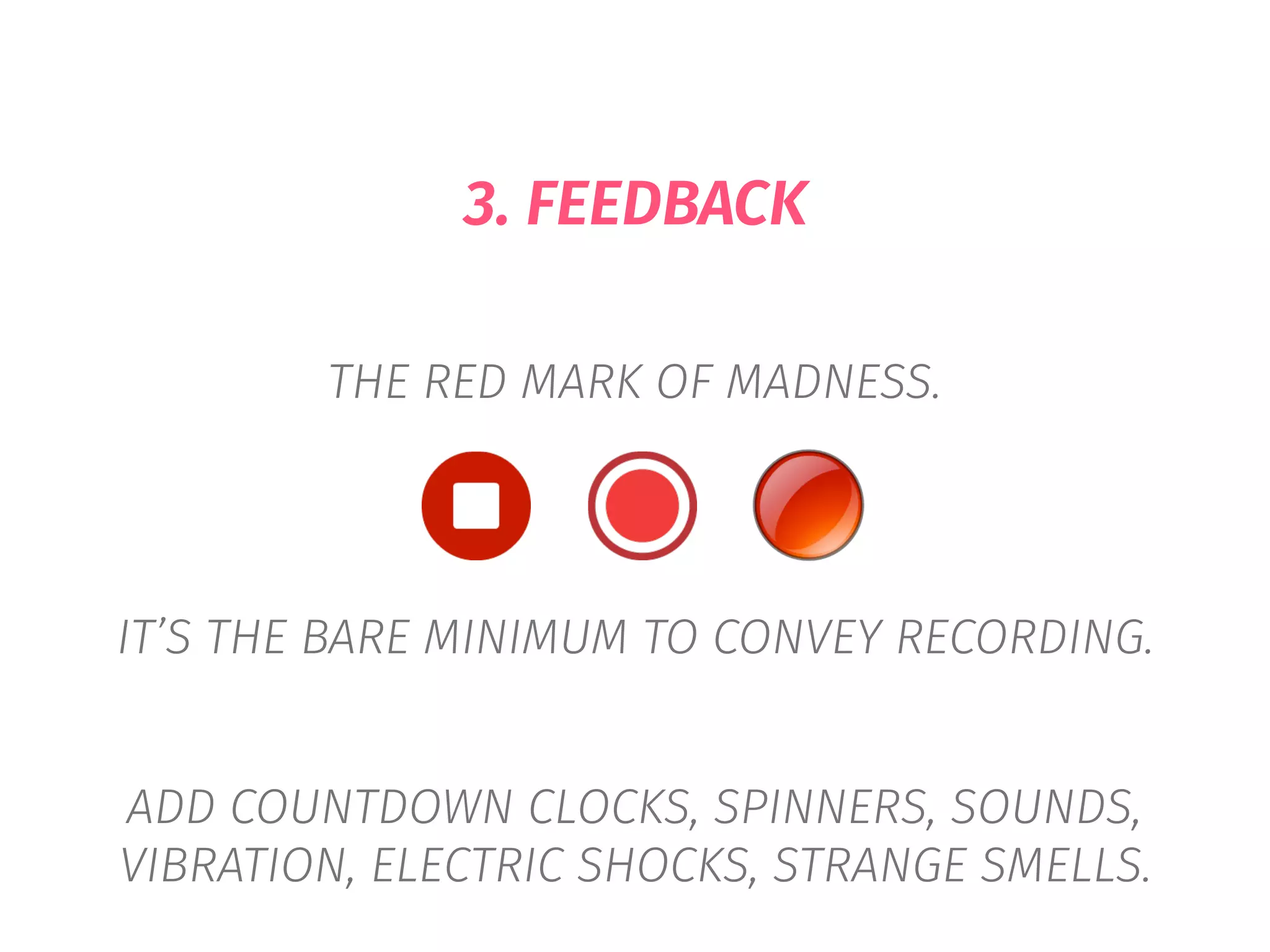 3. FEEDBACK
THE RED MARK OF MADNESS.
IT’S THE BARE MINIMUM TO CONVEY RECORDING.
ADD COUNTDOWN CLOCKS, SPINNERS, SOUNDS,
VIBRATION, ELECTRIC SHOCKS, STRANGE SMELLS.
 