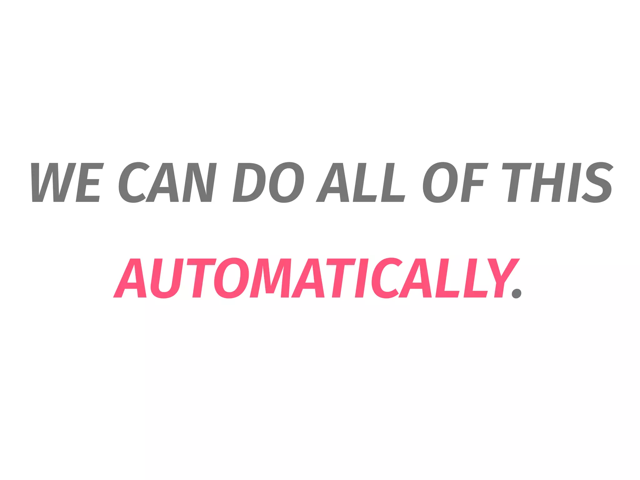 WE CAN DO ALL OF THIS
AUTOMATICALLY.
 