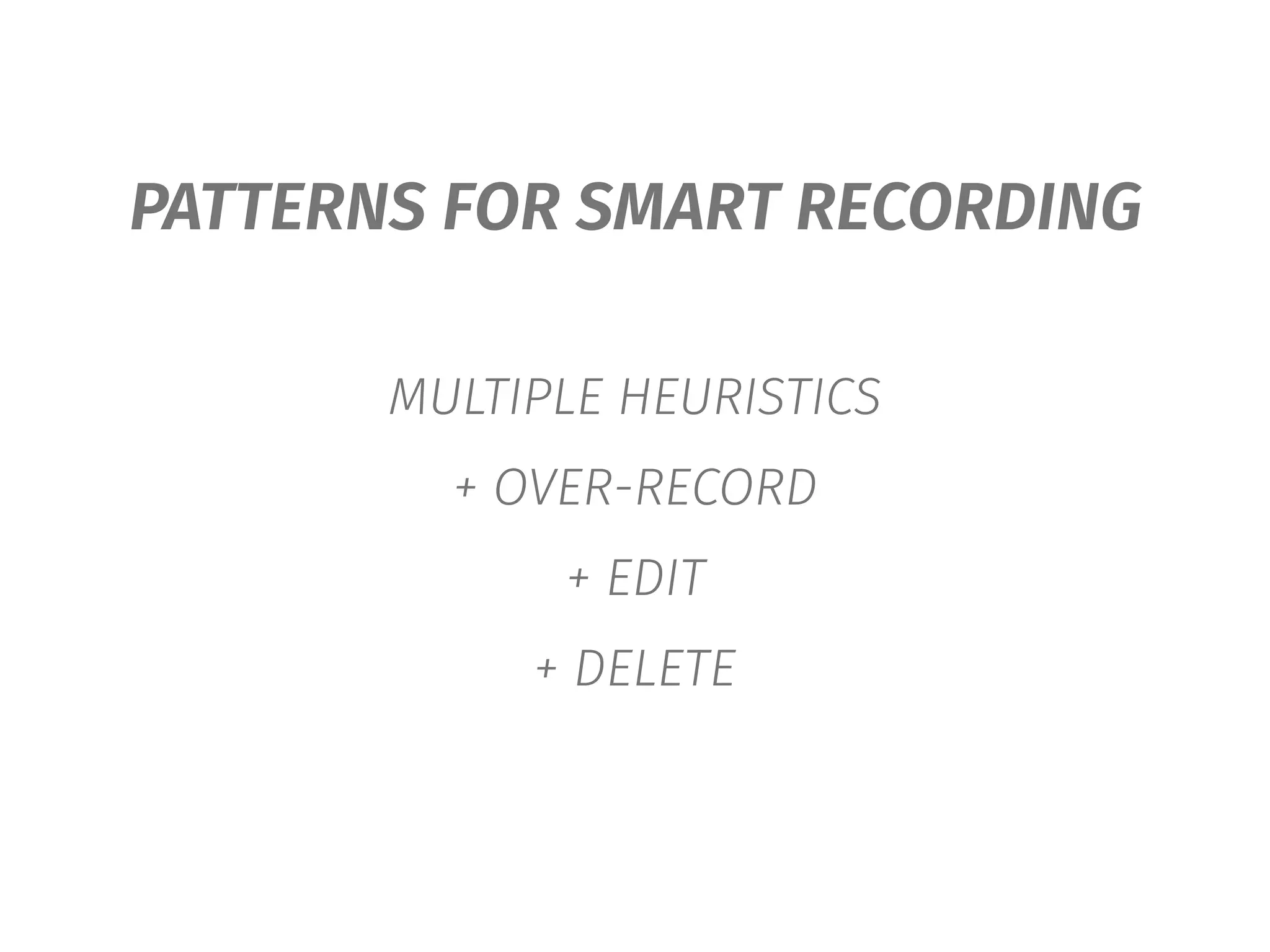 PATTERNS FOR SMART RECORDING
MULTIPLE HEURISTICS
+ OVER-RECORD
+ EDIT
+ DELETE
 