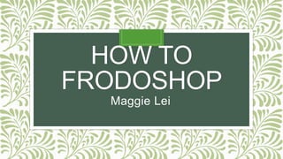 HOW TO
FRODOSHOP
Maggie Lei
 