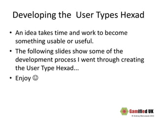 © Andrzej Marczewski 2015
Developing the User Types Hexad
• An idea takes time and work to become
something usable or useful.
• The following slides show some of the
development process I went through creating
the User Type Hexad...
• Enjoy 
 