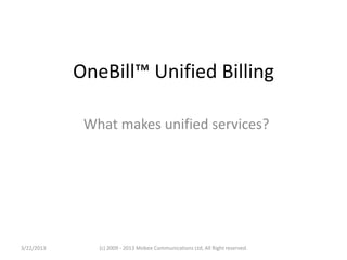 OneBill™ Unified Billing

             What makes unified services?




3/22/2013      (c) 2009 - 2013 Mobee Communications Ltd, All Right reserved.
 