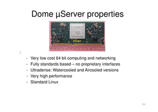 Dome µServer properties
:
- Very low cost 64 bit computing and networking
- Fully standards based – no proprietary interfa...