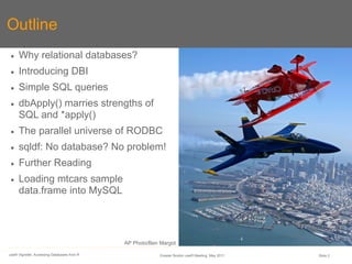 Outline
●    Why relational databases?
●    Introducing DBI
●    Simple SQL queries
●    dbApply() marries strengths of
  ...
