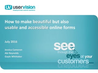 How to make beautiful but also
usable and accessible online forms
July 2016
Jessica Cameron
Abi Reynolds
Gayle Whittaker
1
 