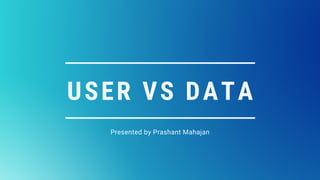 USER VS DATA
Presented by Prashant Mahajan
 