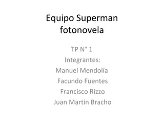 Equipo Superman
fotonovela
TP N° 1
Integrantes:
Manuel Mendolía
Facundo Fuentes
Francisco Rizzo
Juan Martin Bracho
 