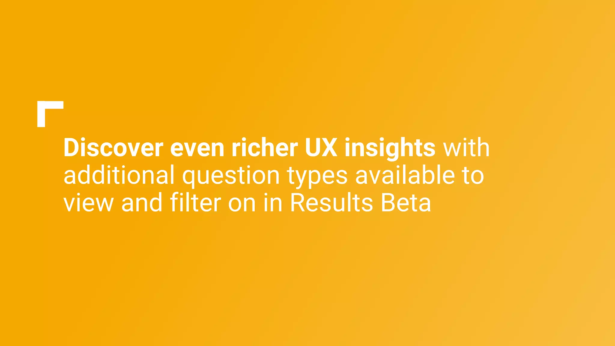 Discover even richer UX insights with
additional question types available to
view and filter on in Results Beta
 