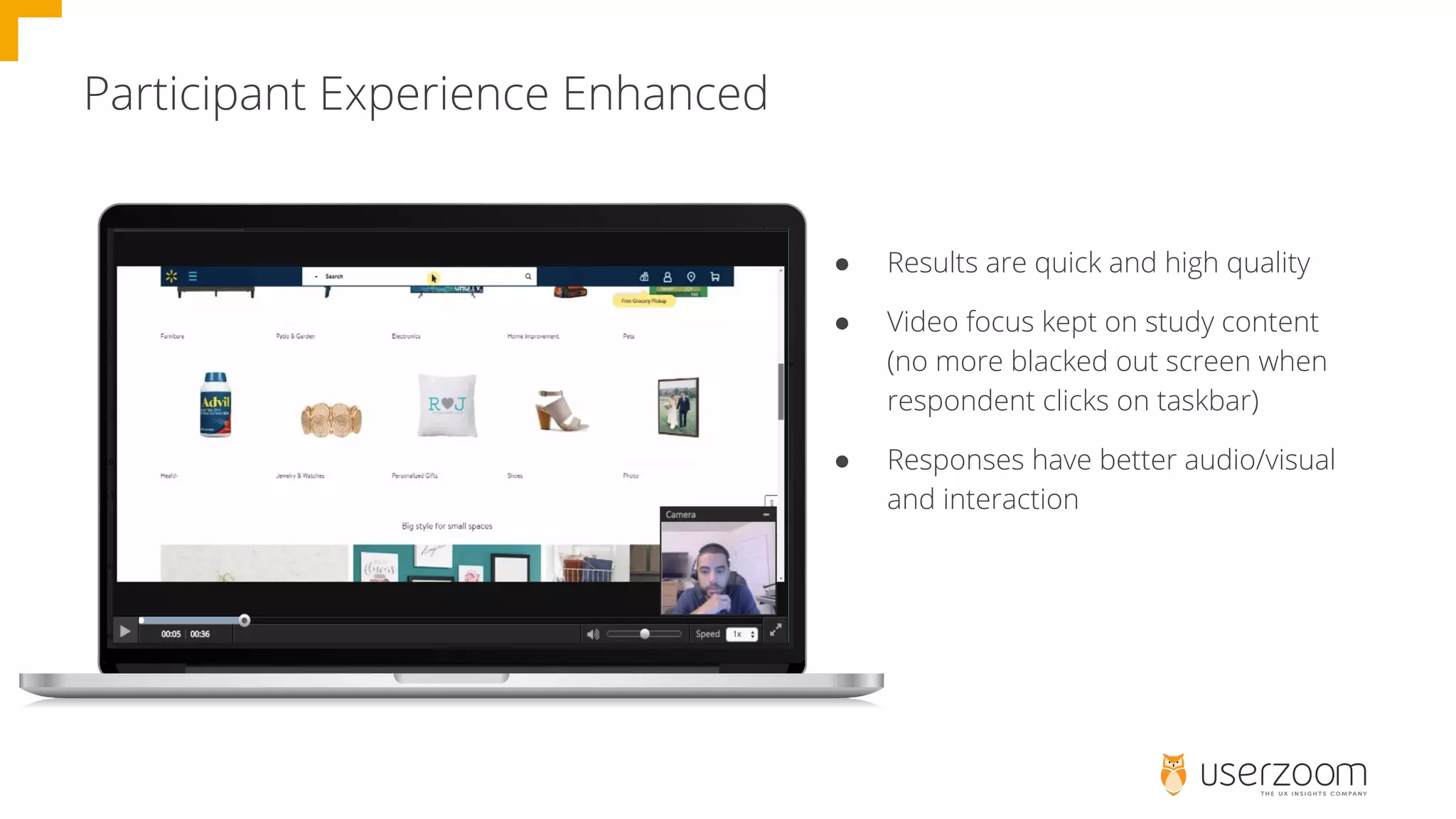 Participant Experience Enhanced
● Results are quick and high quality
● Video focus kept on study content
(no more blacked out screen when
respondent clicks on taskbar)
● Responses have better audio/visual
and interaction
 