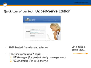 Quick tour of our tool:  UZ Self-Serve Edition 100% hosted / on-demand solution It includes access to 2 apps:  UZ Manager  (for project design management) UZ Analytics  (for data analysis) Let’s take a quick tour… 