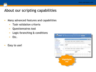 Highlight #5 Many advanced features and capabilities Task validation criteria  Questionnaires tool  Logic/branching & conditions Etc. Easy to use! About our scripting capabilities 