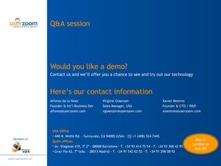 Would you like a demo? Contact us and we’ll offer you a chance to see and try out our technology Alfonso de la Nuez Founder & Int’l Business Dev [email_address] Virginie Glaenzer Sales Manager, USA [email_address] Xavier Mestres Founder & CTO / R&D [email_address] USA Office 440 N. Wolfe Rd. - Sunnyvale, CA 94085 (USA) · [t] +1 (408) 524 7445 Spain offices Av. Diagonal 419, 3º 2ª - 08008 Barcelona - T. +34 93 414 75 54 - F. +34 93 368 42 95 Gran Vía 62, 7º Izda. - 28013 Madrid - T. +34 91 542 62 52 - F. +34 91 298 08 92 Here’s our contact information Members of Q&A session Also in London in Sep 09! 