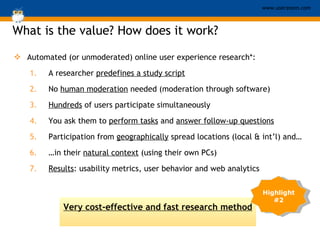 What is the value? How does it work? <ul><li>Automated (or unmoderated) online user experience research*: </li></ul><ul><u...