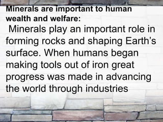 Minerals play an important role in
forming rocks and shaping Earth’s
surface. When humans began
making tools out of iron great
progress was made in advancing
the world through industries
Minerals are important to human
wealth and welfare:
 
