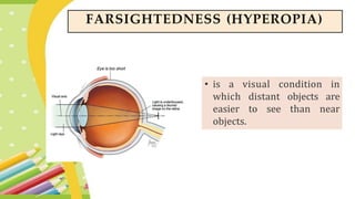 • is a visual condition in
which distant objects are
easier to see than near
objects.
FARSIGHTEDNESS (HYPEROPIA)
 