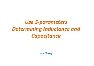 1
Use S-parameters
Determining Inductance and
Capacitance
Jay Chang
 