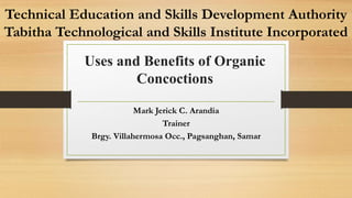 Technical Education and Skills Development Authority
Tabitha Technological and Skills Institute Incorporated
Mark Jerick C. Arandia
Trainer
Brgy. Villahermosa Occ., Pagsanghan, Samar
Uses and Benefits of Organic
Concoctions
 