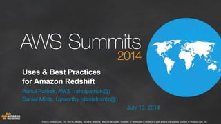 © 2014 Amazon.com, Inc. and its affiliates. All rights reserved. May not be copied, modified, or distributed in whole or in part without the express consent of Amazon.com, Inc.
Uses & Best Practices
for Amazon Redshift
Rahul Pathak, AWS (rahulpathak@)
Daniel Mintz, Upworthy (danielmintz@)
July 10, 2014
 