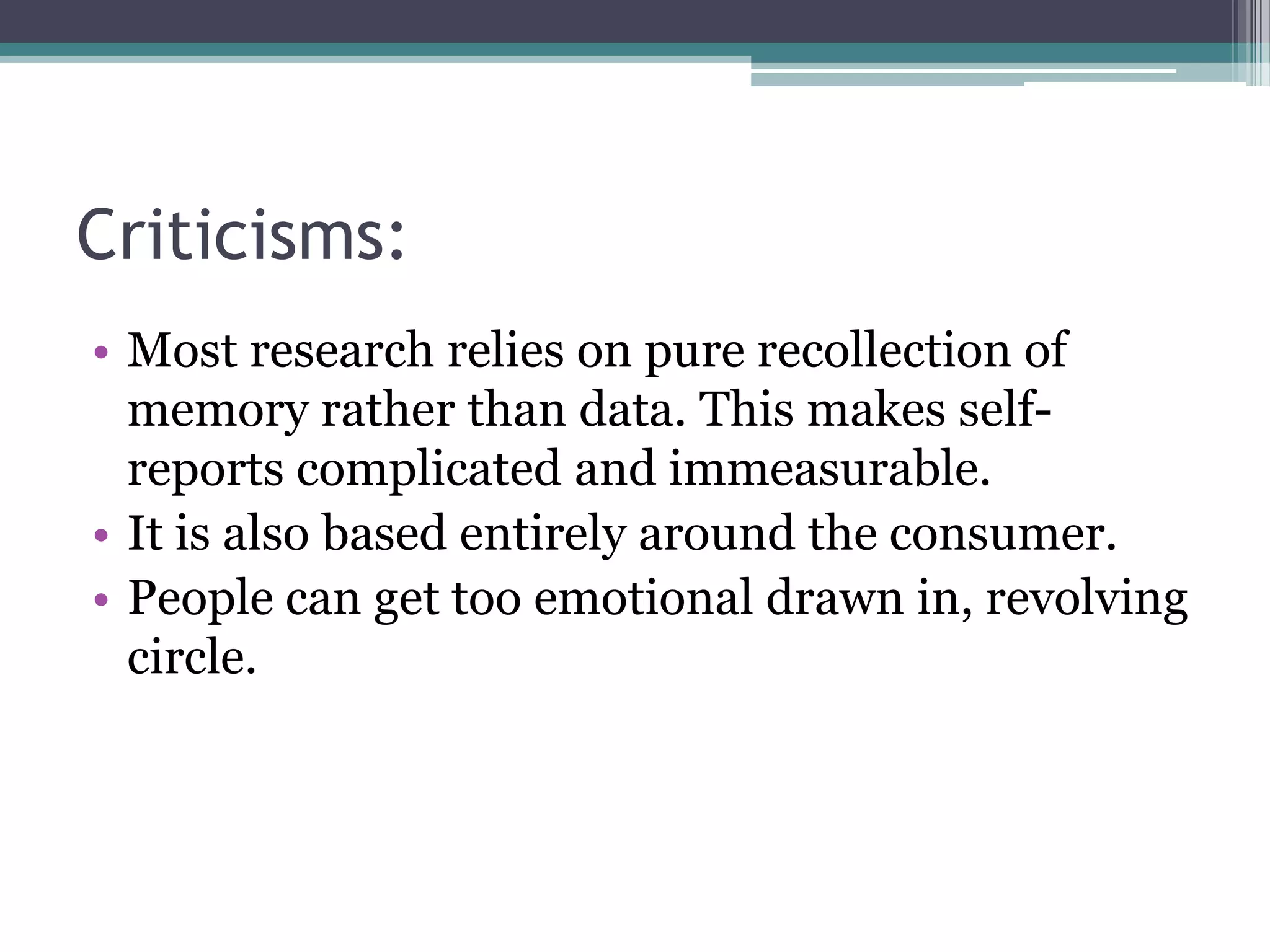 Criticisms:
• Most research relies on pure recollection of
  memory rather than data. This makes self-
  reports complicated and immeasurable.
• It is also based entirely around the consumer.
• People can get too emotional drawn in, revolving
  circle.
 