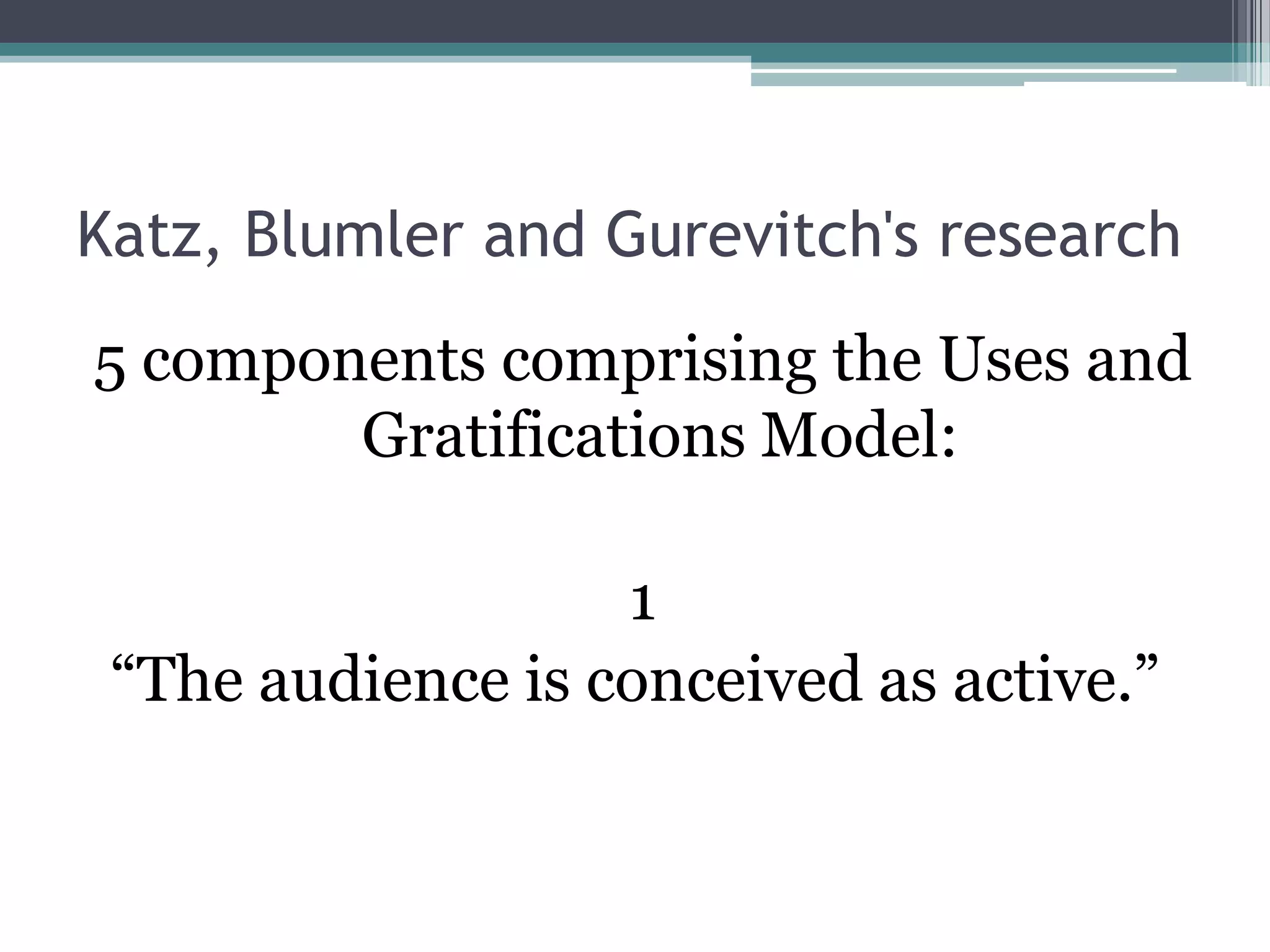 Katz, Blumler and Gurevitch's research
5 components comprising the Uses and
        Gratifications Model:

                   1
 “The audience is conceived as active.”
 