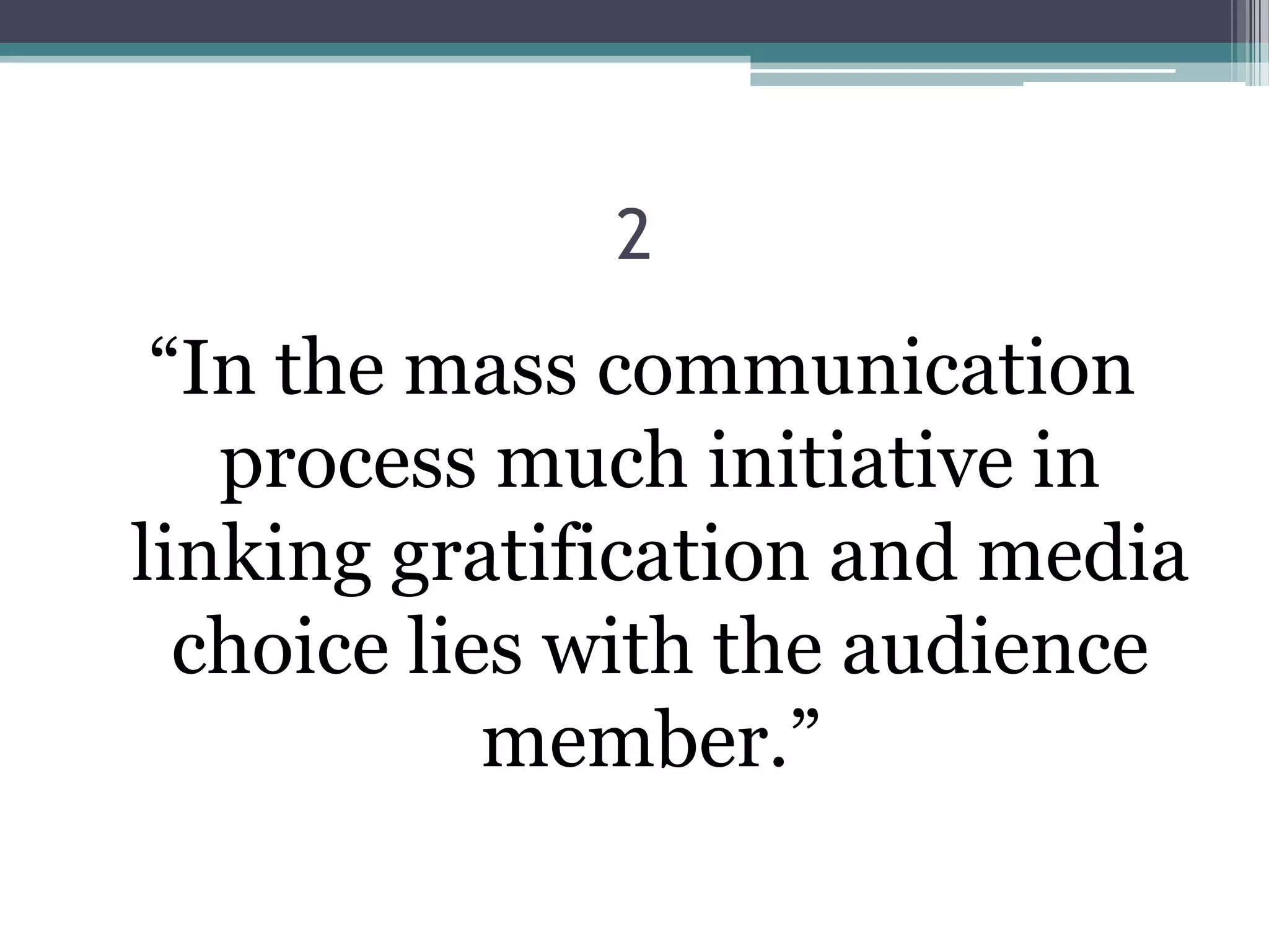 2
 “In the mass communication
   process much initiative in
linking gratification and media
  choice lies with the audience
            member.”
 