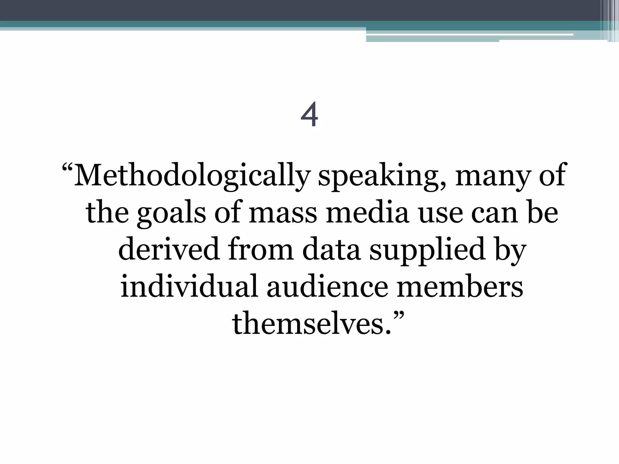 4
“Methodologically speaking, many of
 the goals of mass media use can be
   derived from data supplied by
   individual audience members
            themselves.”
 