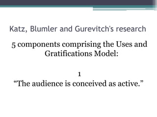 Katz, Blumler and Gurevitch's research
5 components comprising the Uses and
        Gratifications Model:

                   1
 “The audience is conceived as active.”
 