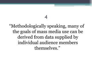 4
“Methodologically speaking, many of
 the goals of mass media use can be
   derived from data supplied by
   individual audience members
            themselves.”
 