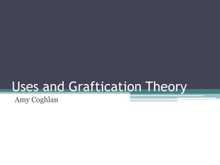 Uses and Graftication Theory
Amy Coghlan
 